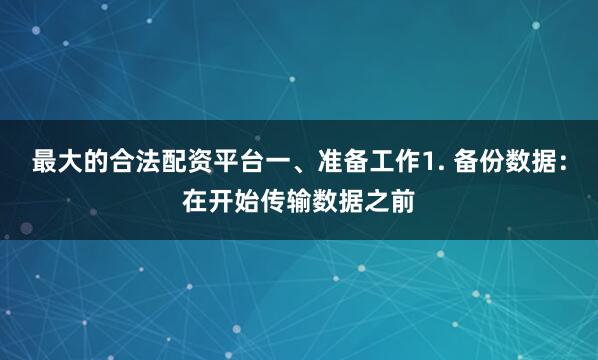 最大的合法配资平台一、准备工作1. 备份数据：在开始传输数据之前
