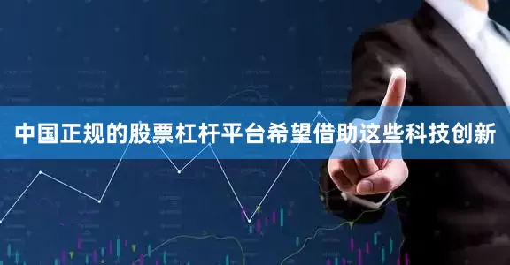 中国正规的股票杠杆平台希望借助这些科技创新