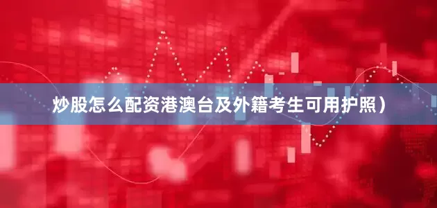 炒股怎么配资港澳台及外籍考生可用护照）