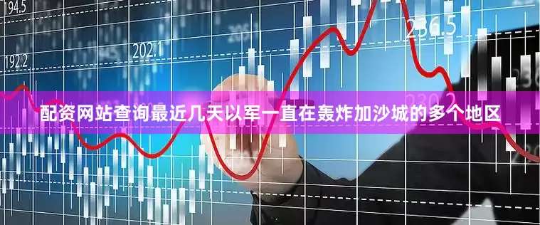 配资网站查询最近几天以军一直在轰炸加沙城的多个地区