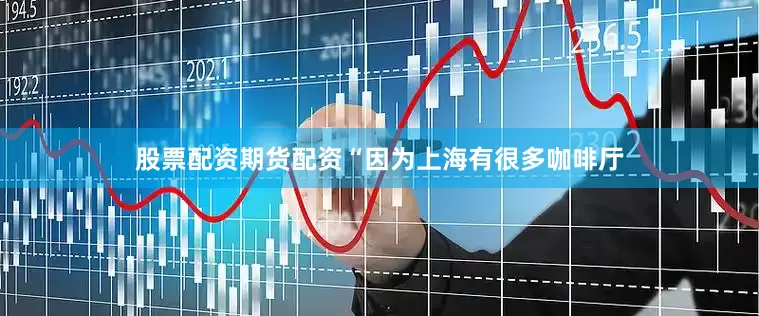 股票配资期货配资“因为上海有很多咖啡厅