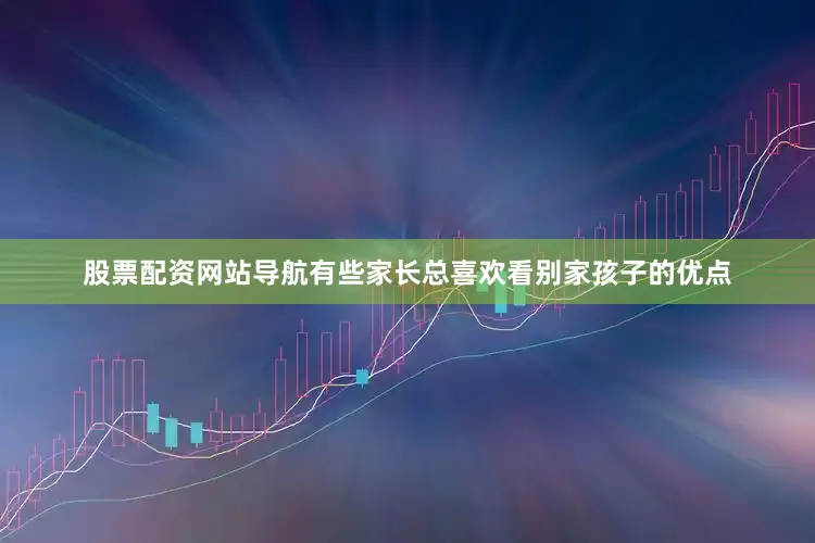 股票配资网站导航有些家长总喜欢看别家孩子的优点