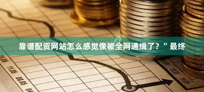 靠谱配资网站怎么感觉像被全网通缉了？”最终