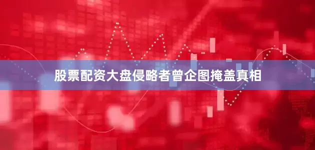 股票配资大盘侵略者曾企图掩盖真相