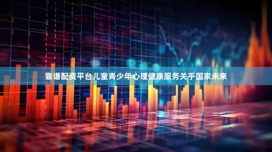 靠谱配资平台儿童青少年心理健康服务关乎国家未来