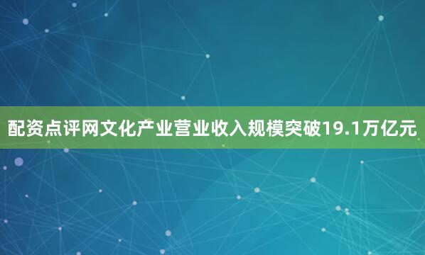 配资点评网文化产业营业收入规模突破19.1万亿元