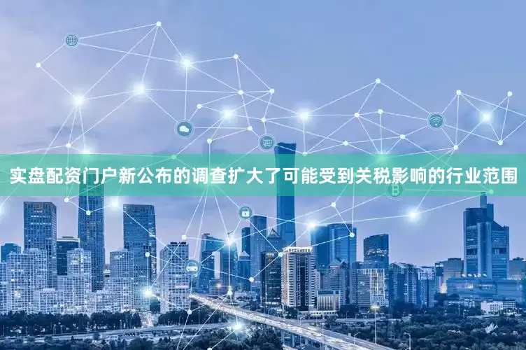 实盘配资门户新公布的调查扩大了可能受到关税影响的行业范围