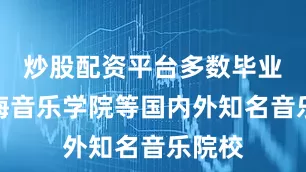 炒股配资平台多数毕业于上海音乐学院等国内外知名音乐院校