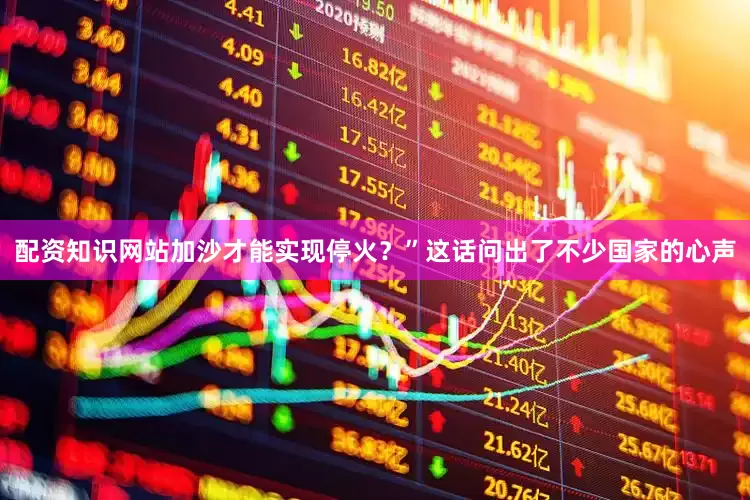 配资知识网站加沙才能实现停火？”这话问出了不少国家的心声