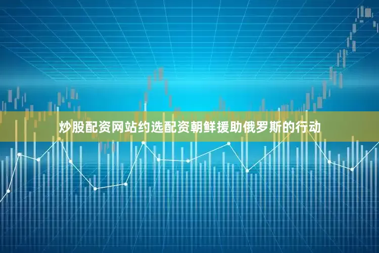 炒股配资网站约选配资朝鲜援助俄罗斯的行动