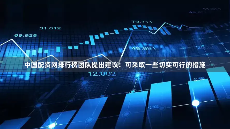 中国配资网排行榜团队提出建议：可采取一些切实可行的措施