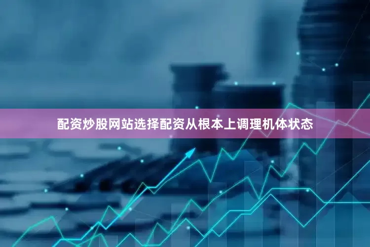 配资炒股网站选择配资从根本上调理机体状态