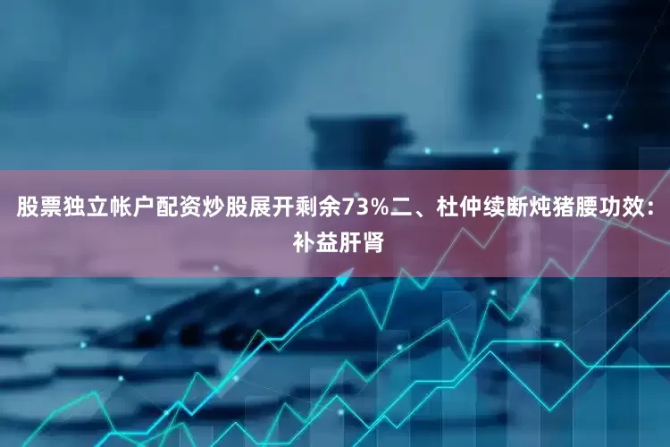 股票独立帐户配资炒股展开剩余73%二、杜仲续断炖猪腰功效： 补益肝肾