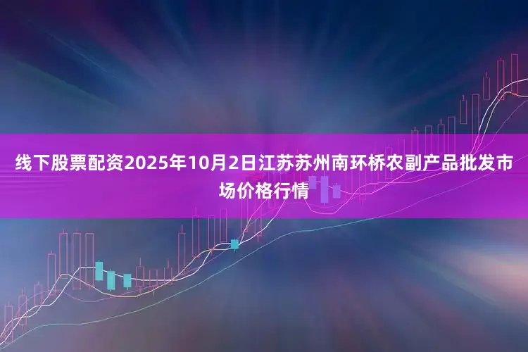 线下股票配资2025年10月2日江苏苏州南环桥农副产品批发市场价格行情
