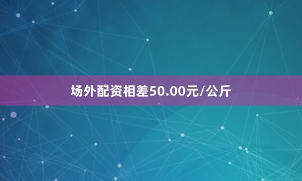 场外配资相差50.00元/公斤