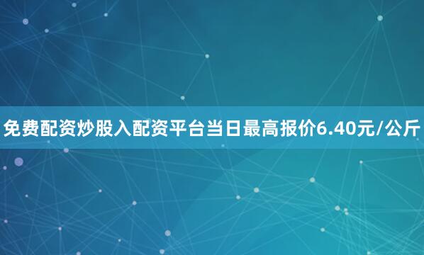 免费配资炒股入配资平台当日最高报价6.40元/公斤