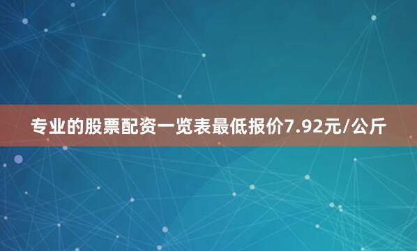 专业的股票配资一览表最低报价7.92元/公斤