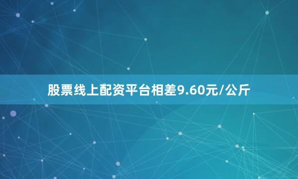 股票线上配资平台相差9.60元/公斤