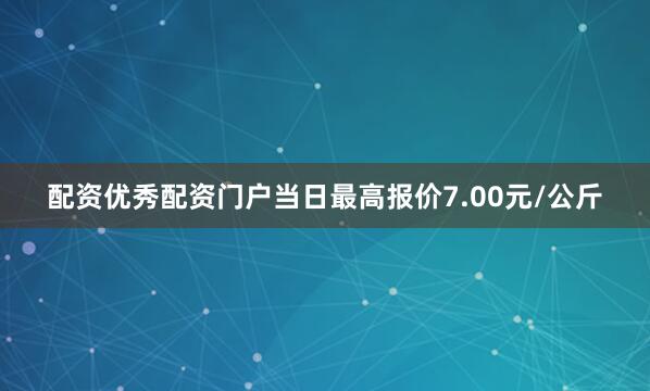 配资优秀配资门户当日最高报价7.00元/公斤