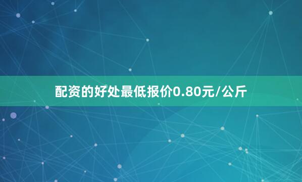 配资的好处最低报价0.80元/公斤