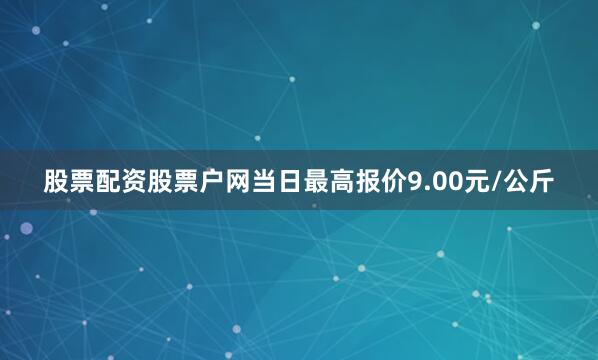 股票配资股票户网当日最高报价9.00元/公斤