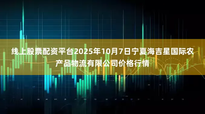 线上股票配资平台2025年10月7日宁夏海吉星国际农产品物流有限公司价格行情