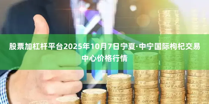 股票加杠杆平台2025年10月7日宁夏·中宁国际枸杞交易中心价格行情